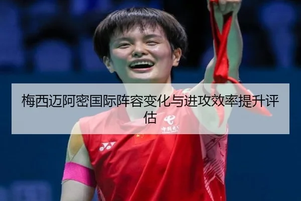 梅西迈阿密国际阵容变化与进攻效率提升评估